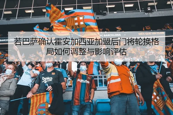 若巴萨确认霍安加西亚加盟后门将轮换格局如何调整与影响评估