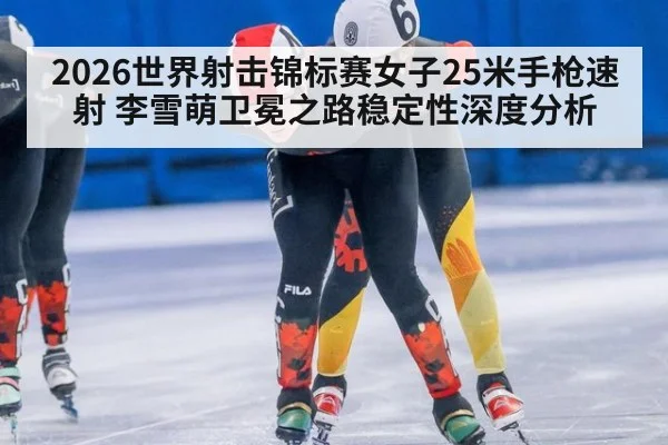 2026世界射击锦标赛女子25米手枪速射 李雪萌卫冕之路稳定性深度分析