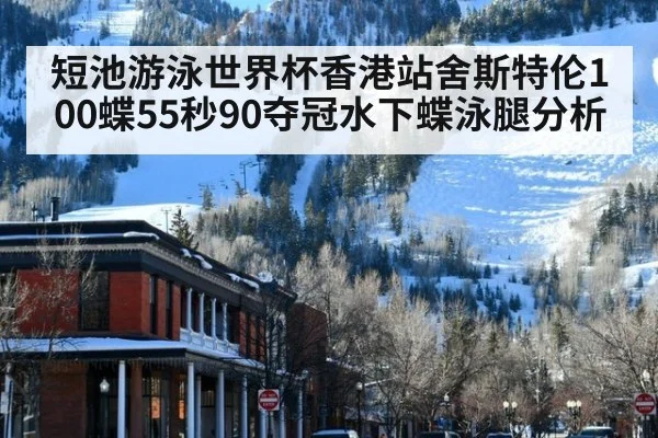 短池游泳世界杯香港站舍斯特伦100蝶55秒90夺冠水下蝶泳腿分析