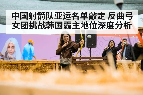 中国射箭队亚运名单敲定 反曲弓女团挑战韩国霸主地位深度分析