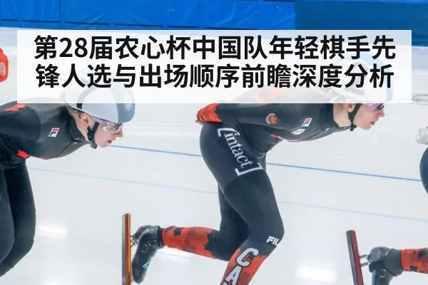 第28届农心杯中国队年轻棋手先锋人选与出场顺序前瞻深度分析