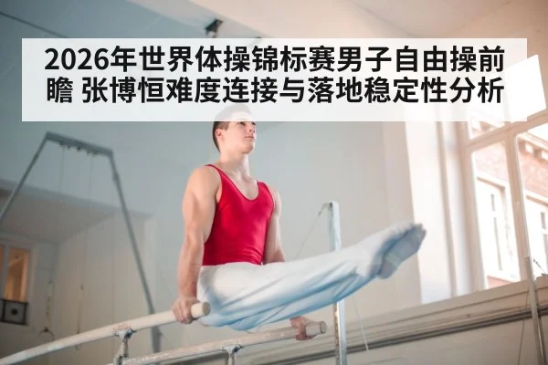 2026年世界体操锦标赛男子自由操前瞻 张博恒难度连接与落地稳定性分析