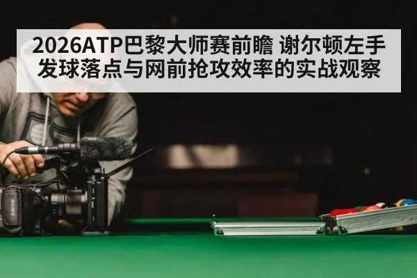 2026ATP巴黎大师赛前瞻 谢尔顿左手发球落点与网前抢攻效率的实战观察