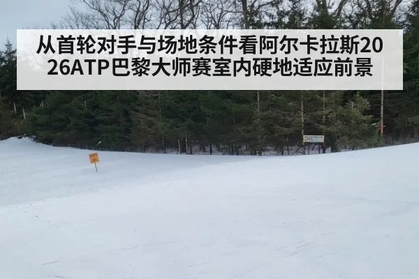 从首轮对手与场地条件看阿尔卡拉斯2026ATP巴黎大师赛室内硬地适应前景