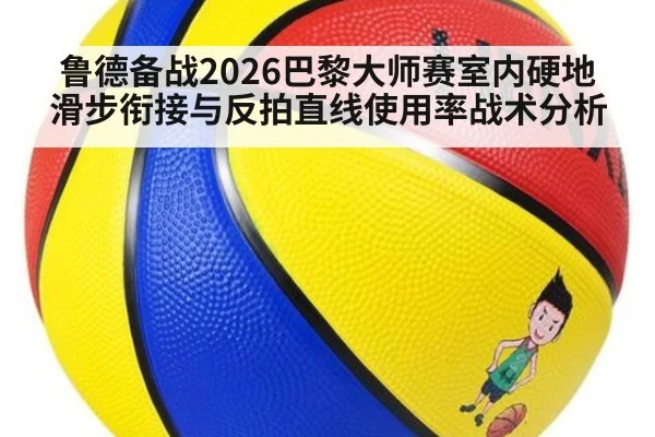 鲁德备战2026巴黎大师赛室内硬地滑步衔接与反拍直线使用率战术分析